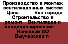 Производство и монтаж вентиляционных систем › Цена ­ 100 - Все города Строительство и ремонт » Вентиляция и кондиционирование   . Ненецкий АО,Выучейский п.